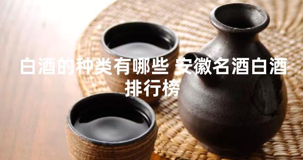 白酒的种类有哪些 安徽名酒白酒排行榜
